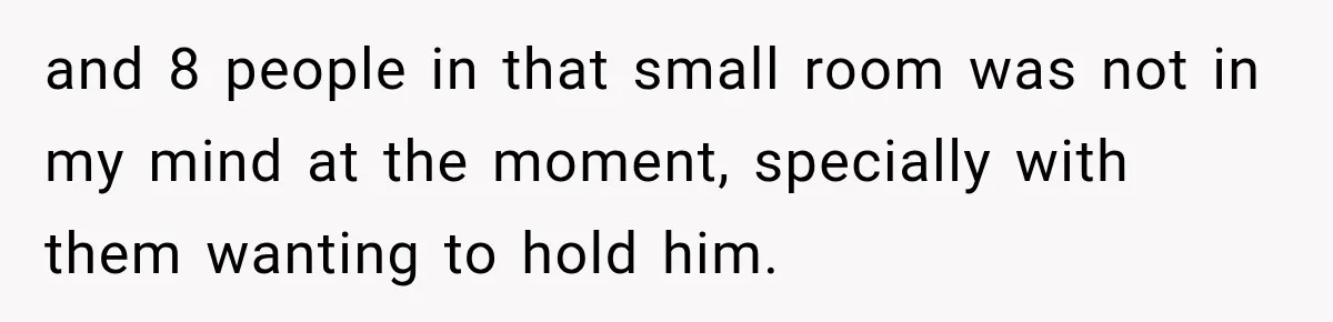 and 8 people in that small room was not in my mind at the moment, specially with them wanting to hold him.