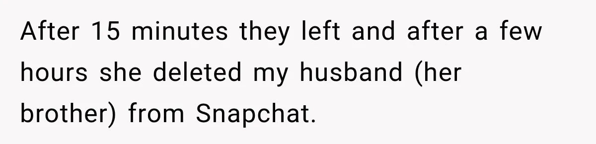 After 15 minutes they left and after a few hours she deleted my husband (her brother) from Snapchat.