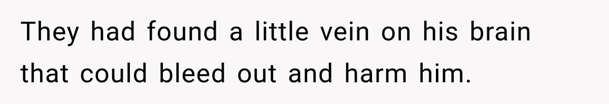 They had found a little vein on his brain that could bleed out and harm him.