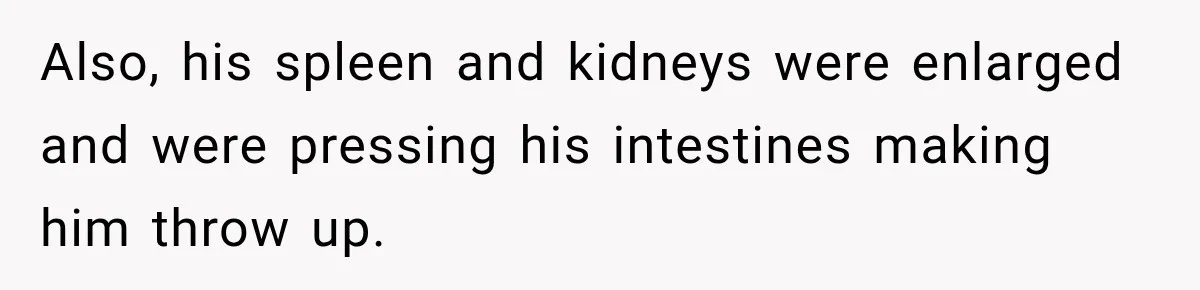 Also, his spleen and kidneys were enlarged and were pressing his intestines making him throw up.