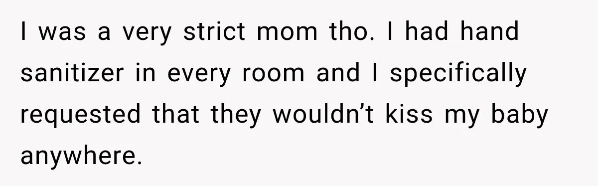 I was a very strict mom tho. I had hand sanitizer in every room and I specifically requested that they wouldn’t kiss my baby anywhere.