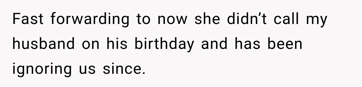 Fast forwarding to now she didn’t call my husband on his birthday and has been ignoring us since.