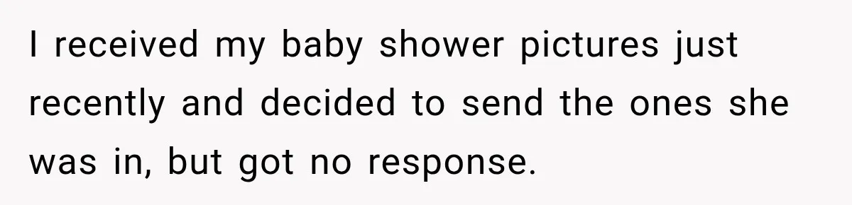 I received my baby shower pictures just recently and decided to send the ones she was in, but got no response.