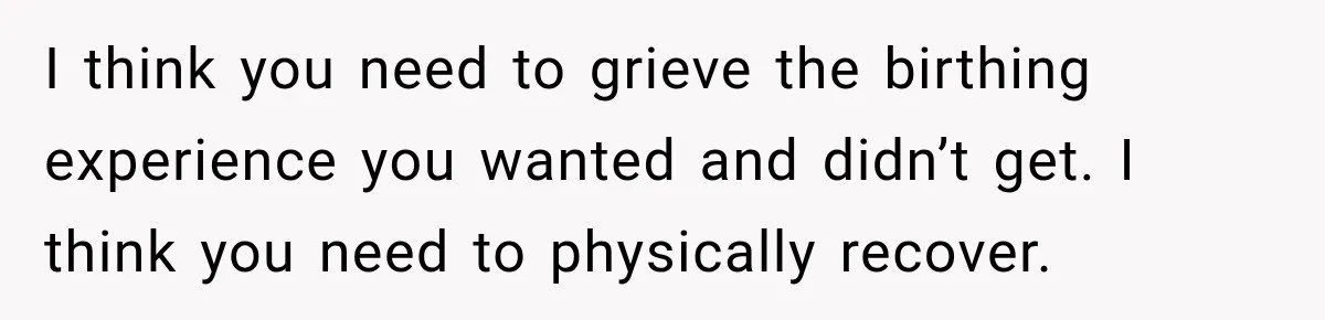 I think you need to grieve the birthing experience you wanted and didn’t get. I think you need to physically recover.
