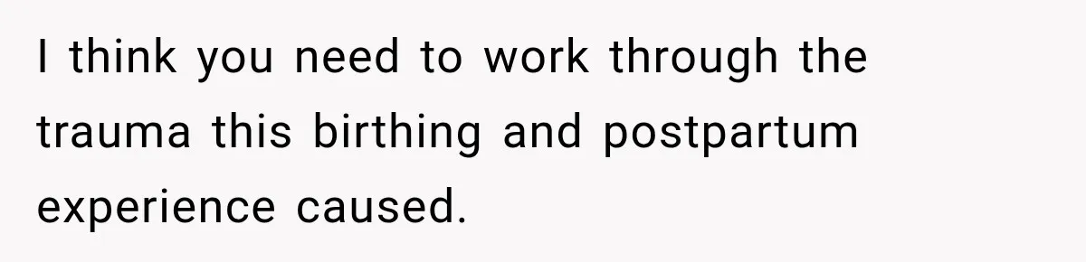 I think you need to work through the trauma this birthing and postpartum experience caused.