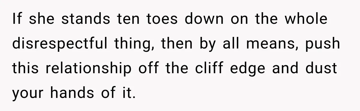 If she stands ten toes down on the whole disrespectful thing, then by all means, push this relationship off the cliff edge and dust your hands of it.