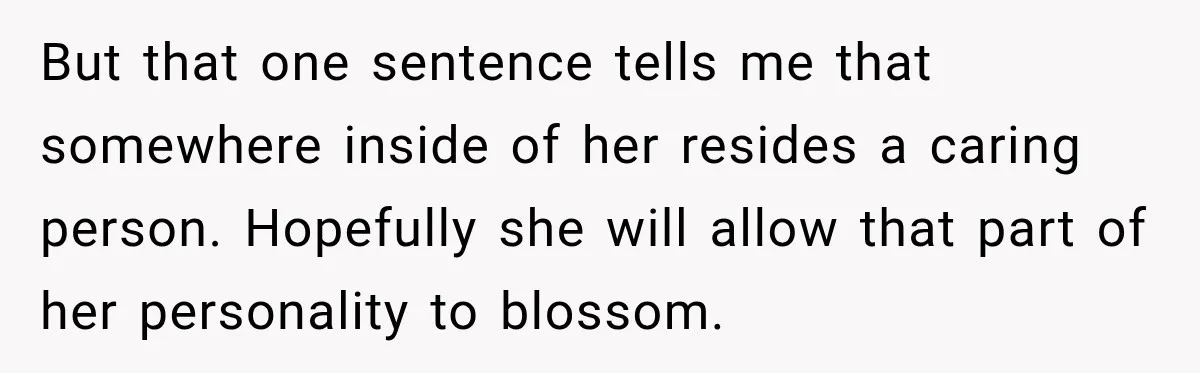 But that one sentence tells me that somewhere inside of her resides a caring person. Hopefully she will allow that part of her personality to blossom.