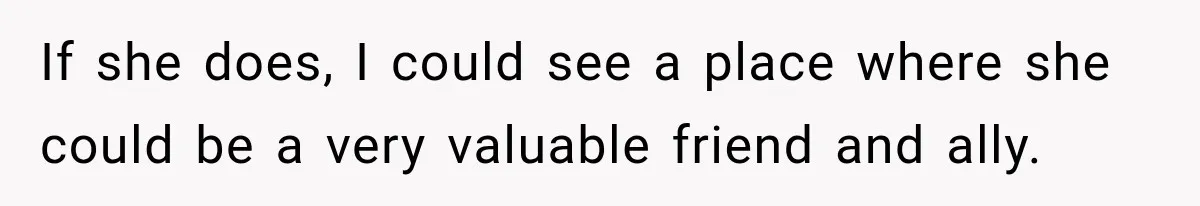 If she does, I could see a place where she could be a very valuable friend and ally.