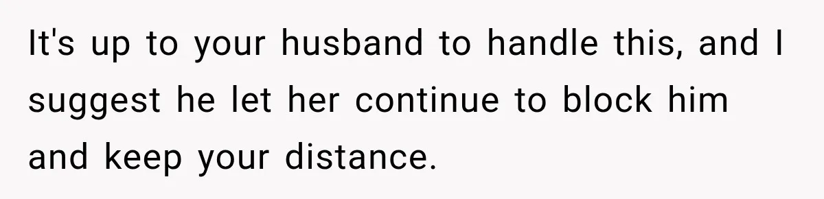 It's up to your husband to handle this, and I suggest he let her continue to block him and keep your distance.