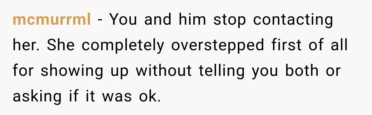 mcmurrml − You and him stop contacting her. She completely overstepped first of all for showing up without telling you both or asking if it was ok.