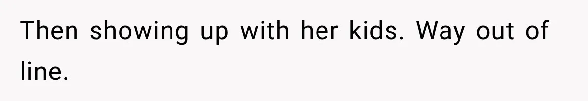 Then showing up with her kids. Way out of line.