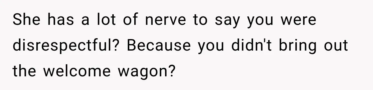 She has a lot of nerve to say you were disrespectful? Because you didn't bring out the welcome wagon?