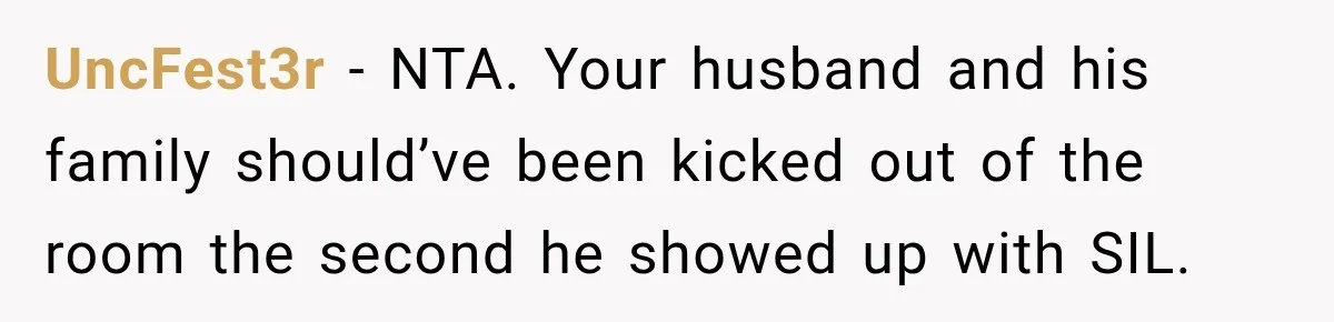 UncFest3r − NTA. Your husband and his family should’ve been kicked out of the room the second he showed up with SIL.