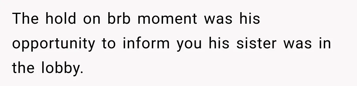 The hold on brb moment was his opportunity to inform you his sister was in the lobby.