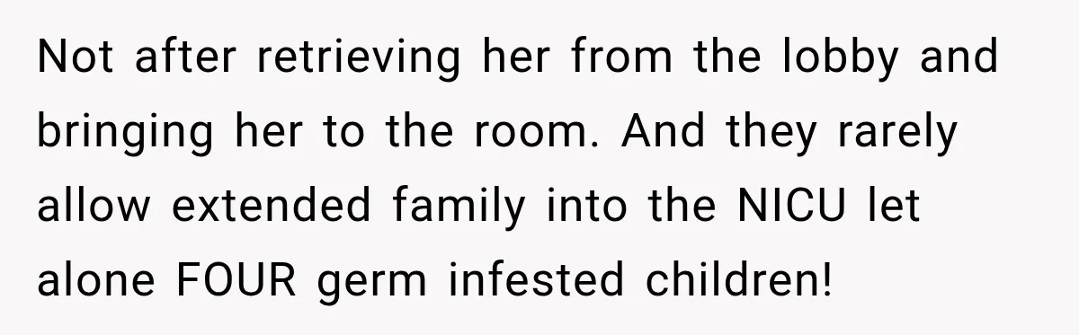 Not after retrieving her from the lobby and bringing her to the room. And they rarely allow extended family into the NICU let alone FOUR germ infested children!