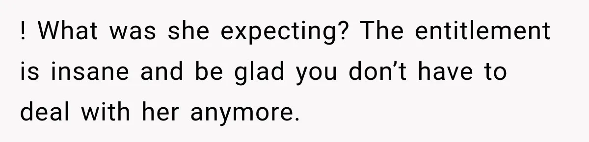 ! What was she expecting? The entitlement is insane and be glad you don’t have to deal with her anymore.