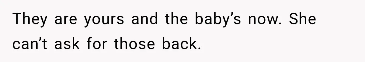 They are yours and the baby’s now. She can’t ask for those back.