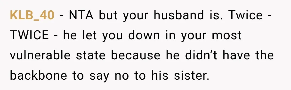 KLB_40 − NTA but your husband is. Twice - TWICE - he let you down in your most vulnerable state because he didn’t have the backbone to say no to...