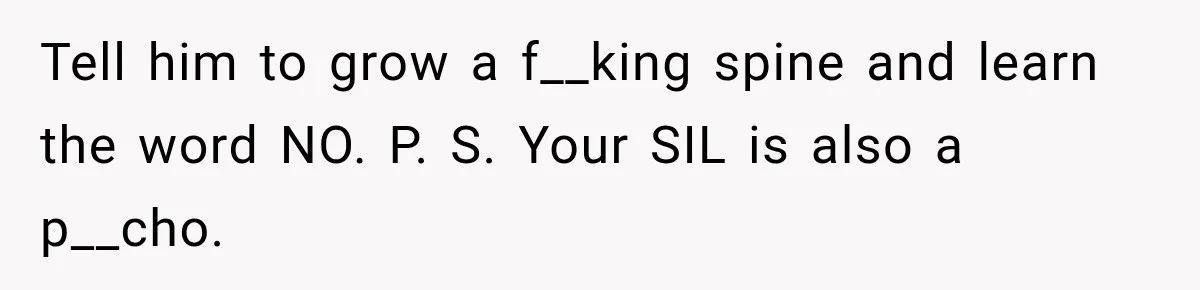 Tell him to grow a f__king spine and learn the word NO. P. S. Your SIL is also a p__cho.