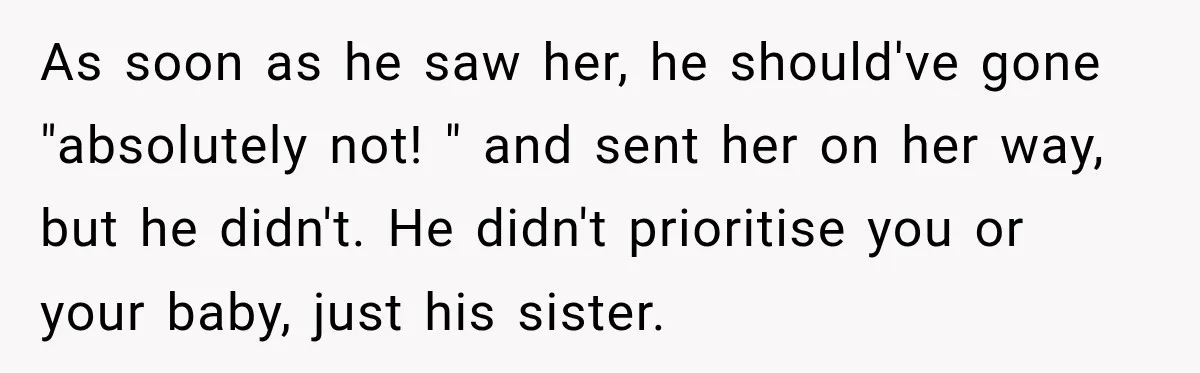 As soon as he saw her, he should've gone "absolutely not! " and sent her on her way, but he didn't. He didn't prioritise you or your baby, just his...