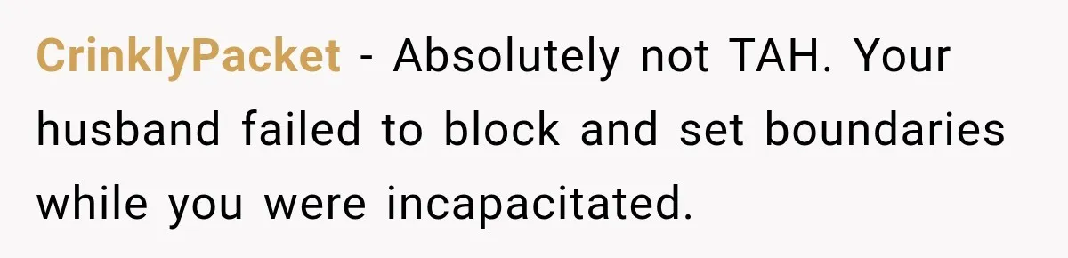 CrinklyPacket − Absolutely not TAH. Your husband failed to block and set boundaries while you were incapacitated.