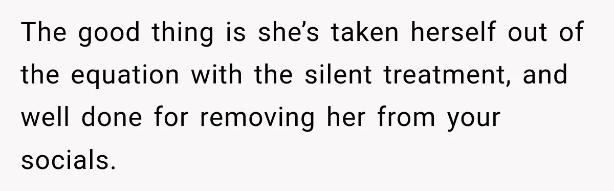 The good thing is she’s taken herself out of the equation with the silent treatment, and well done for removing her from your socials.