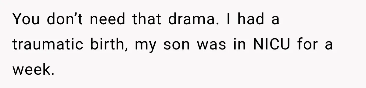 You don’t need that drama. I had a traumatic birth, my son was in NICU for a week.