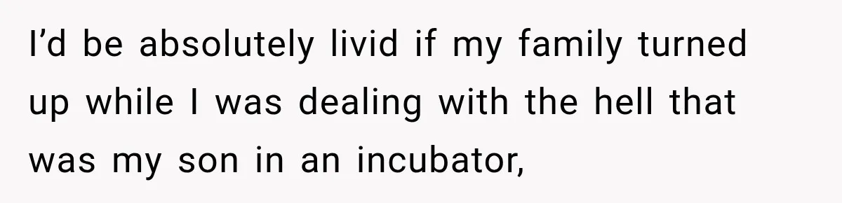 I’d be absolutely livid if my family turned up while I was dealing with the hell that was my son in an incubator,