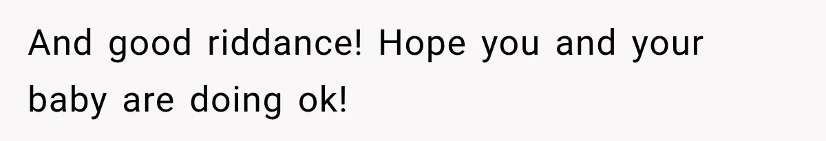 And good riddance! Hope you and your baby are doing ok!