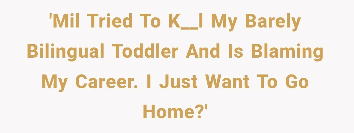 'MIL tried to k__l my barely bilingual toddler and is blaming my career. I just want to go home?'