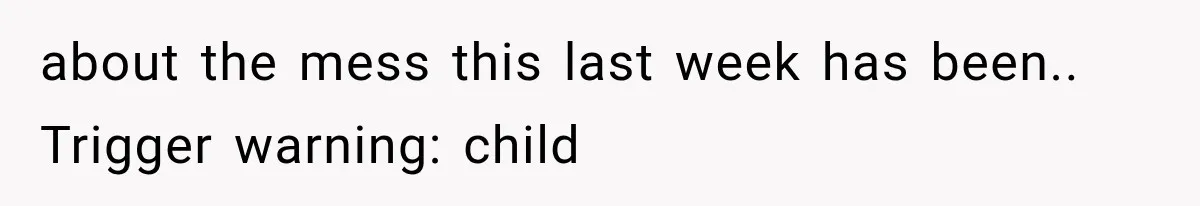 about the mess this last week has been.. Trigger warning: child
