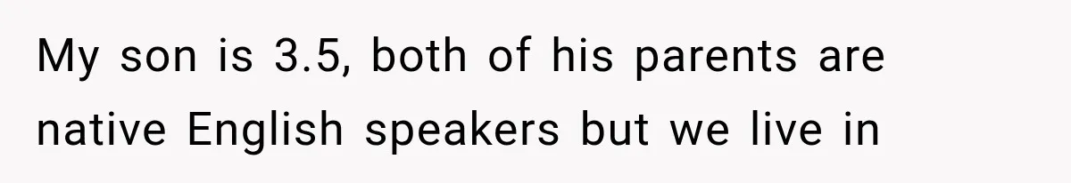 My son is 3.5, both of his parents are native English speakers but we live in