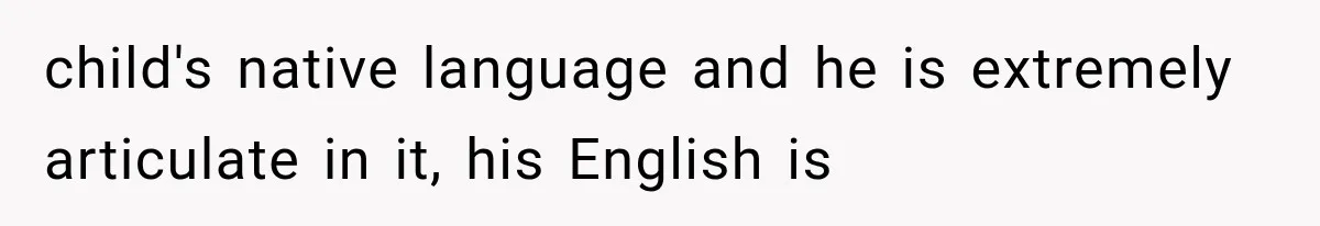 child's native language and he is extremely articulate in it, his English is