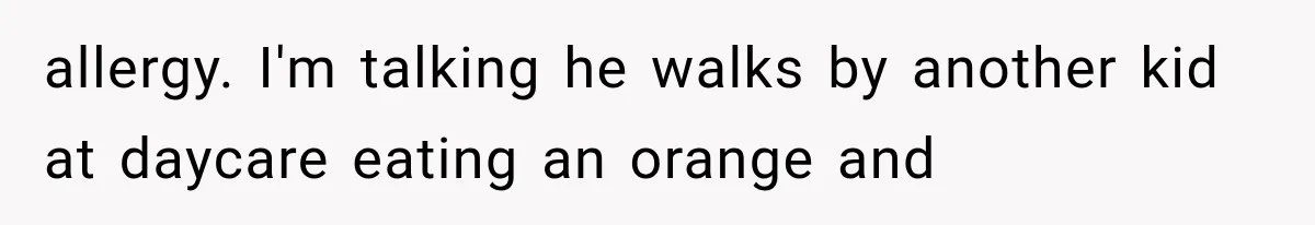 allergy. I'm talking he walks by another kid at daycare eating an orange and