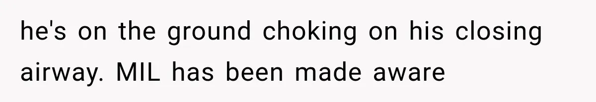 he's on the ground choking on his closing airway. MIL has been made aware