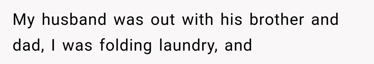 My husband was out with his brother and dad, I was folding laundry, and