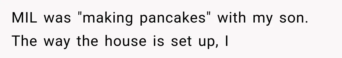 MIL was "making pancakes" with my son. The way the house is set up, I