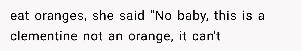 eat oranges, she said "No baby, this is a clementine not an orange, it can't