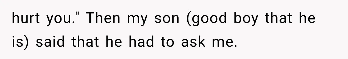 hurt you." Then my son (good boy that he is) said that he had to ask me.