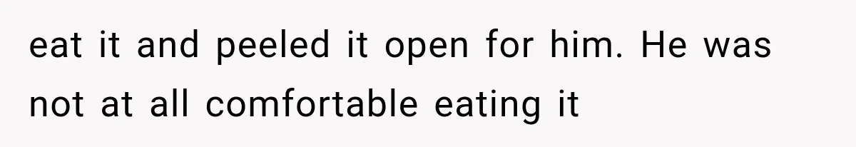 eat it and peeled it open for him. He was not at all comfortable eating it