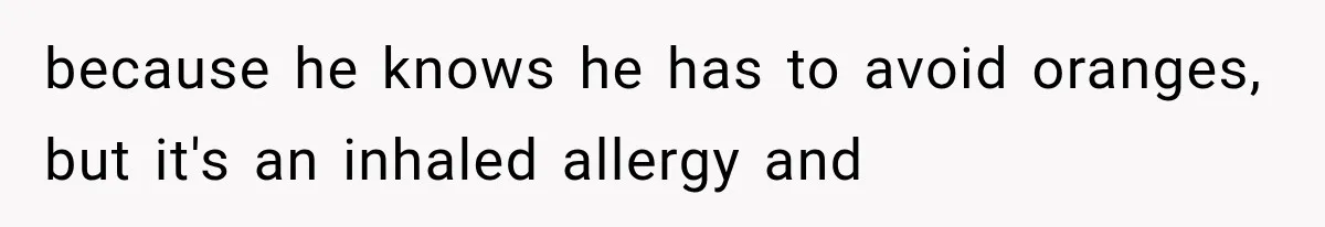 because he knows he has to avoid oranges, but it's an inhaled allergy and