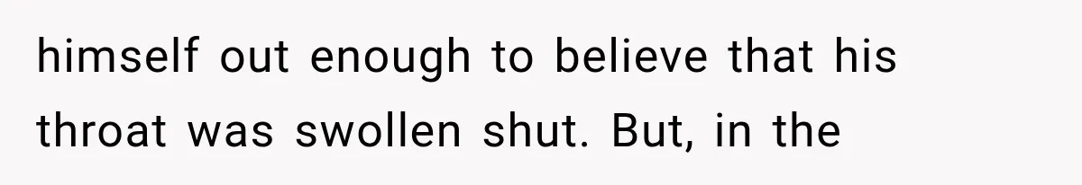 himself out enough to believe that his throat was swollen shut. But, in the