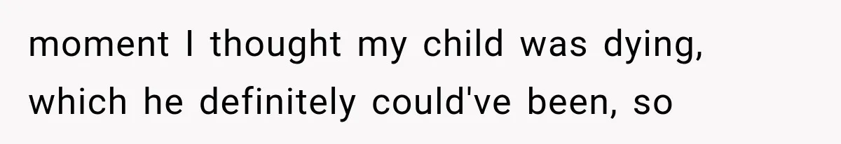 moment I thought my child was dying, which he definitely could've been, so
