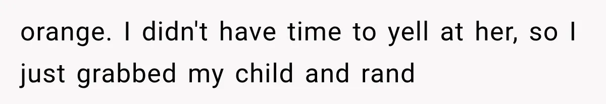 orange. I didn't have time to yell at her, so I just grabbed my child and rand