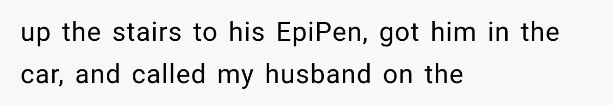 up the stairs to his EpiPen, got him in the car, and called my husband on the