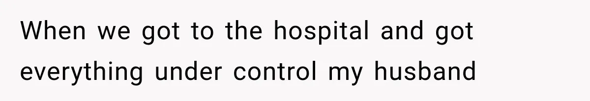 When we got to the hospital and got everything under control my husband