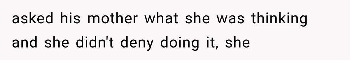 asked his mother what she was thinking and she didn't deny doing it, she