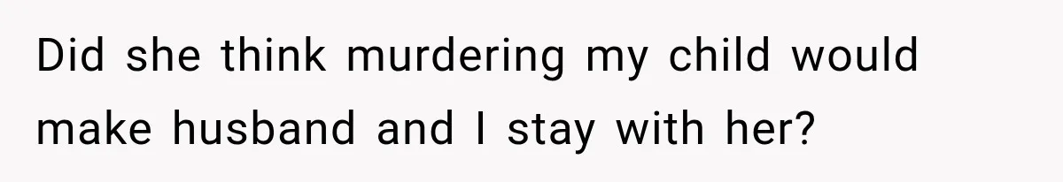 Did she think murdering my child would make husband and I stay with her?