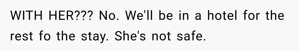 WITH HER??? No. We'll be in a hotel for the rest fo the stay. She's not safe.