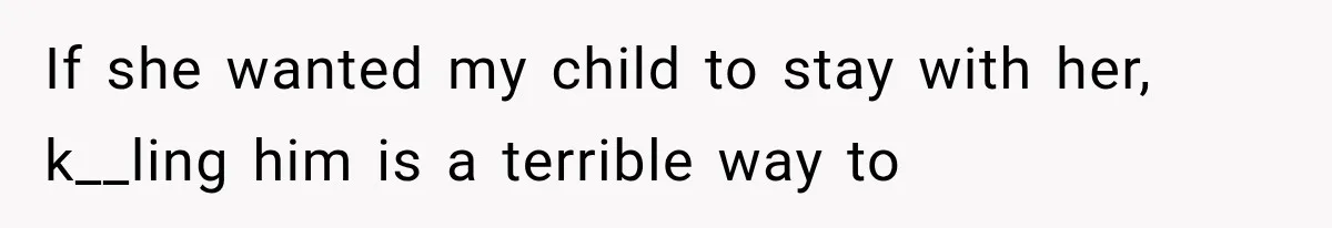 If she wanted my child to stay with her, k__ling him is a terrible way to